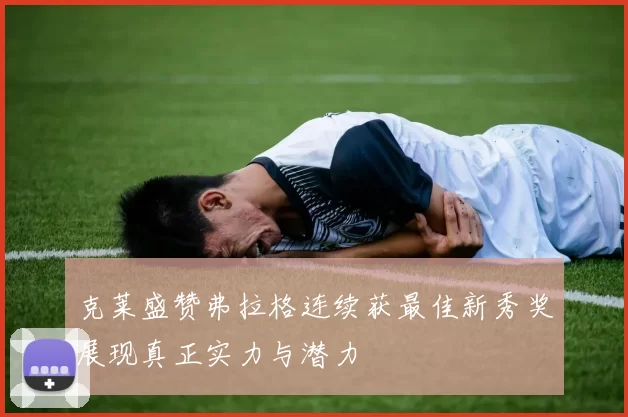 克莱盛赞弗拉格连续获最佳新秀奖展现真正实力与潜力
