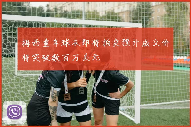 梅西童年球衣即将拍卖预计成交价将突破数百万美元