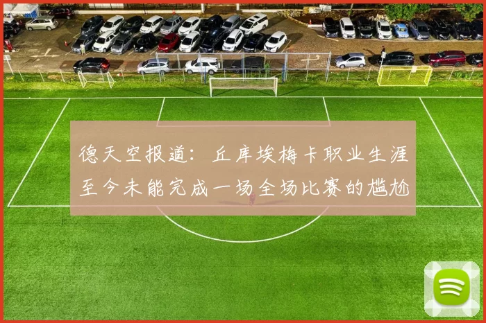 德天空报道：丘库埃梅卡职业生涯至今未能完成一场全场比赛的尴尬纪录