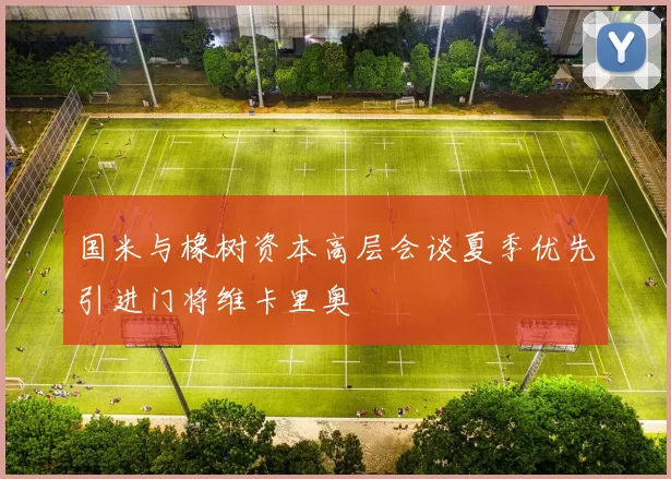 国米与橡树资本高层会谈夏季优先引进门将维卡里奥