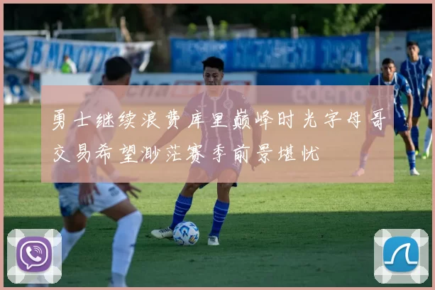 勇士继续浪费库里巅峰时光字母哥交易希望渺茫赛季前景堪忧