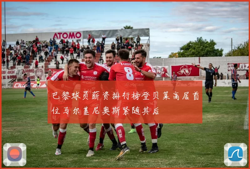 巴黎球员薪资排行榜登贝莱高居首位马尔基尼奥斯紧随其后