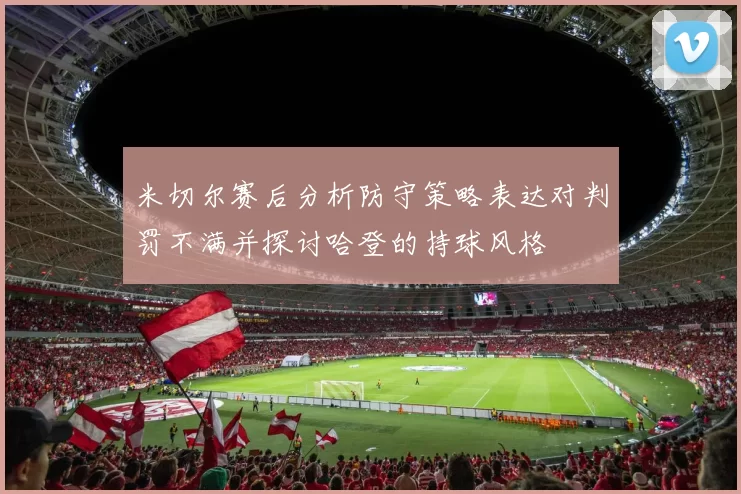 米切尔赛后分析防守策略表达对判罚不满并探讨哈登的持球风格