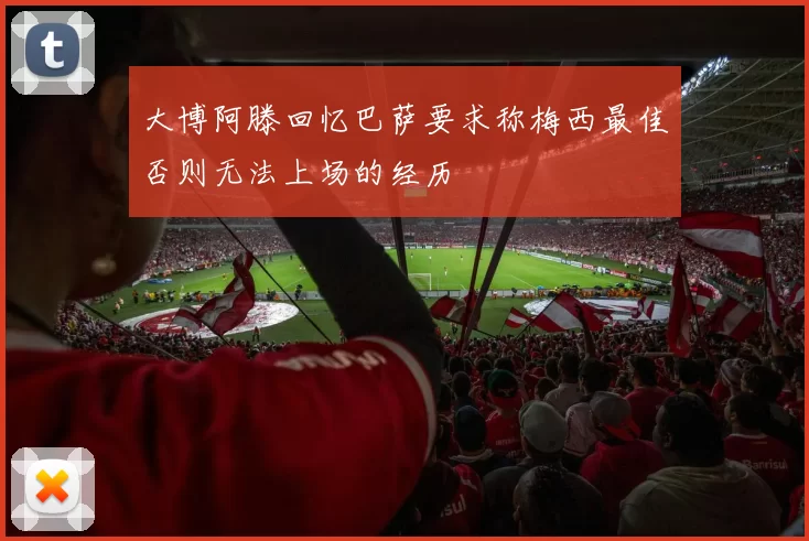 大博阿滕回忆巴萨要求称梅西最佳否则无法上场的经历