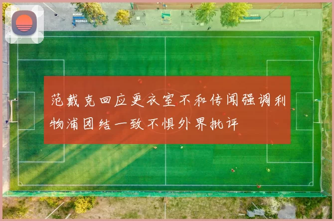 范戴克回应更衣室不和传闻强调利物浦团结一致不惧外界批评