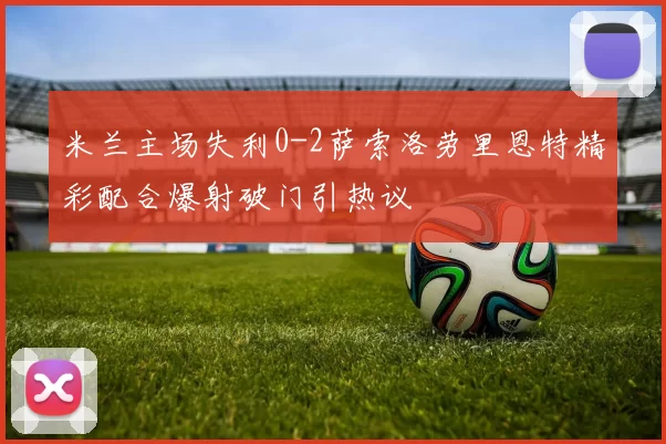 米兰主场失利0-2萨索洛劳里恩特精彩配合爆射破门引热议