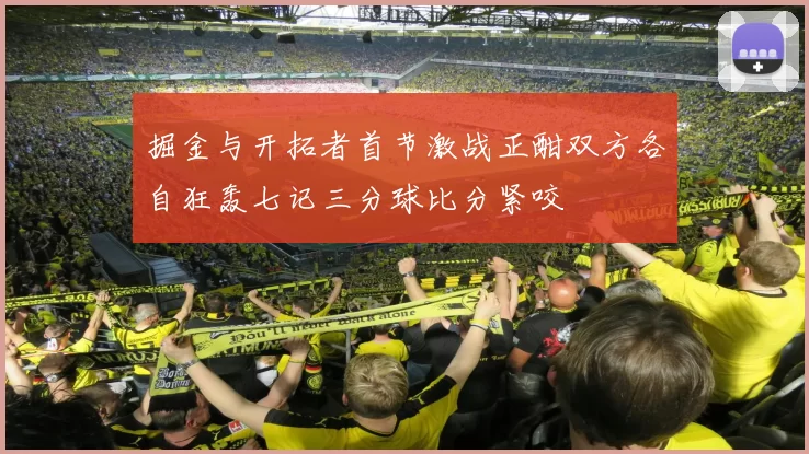 掘金与开拓者首节激战正酣双方各自狂轰七记三分球比分紧咬