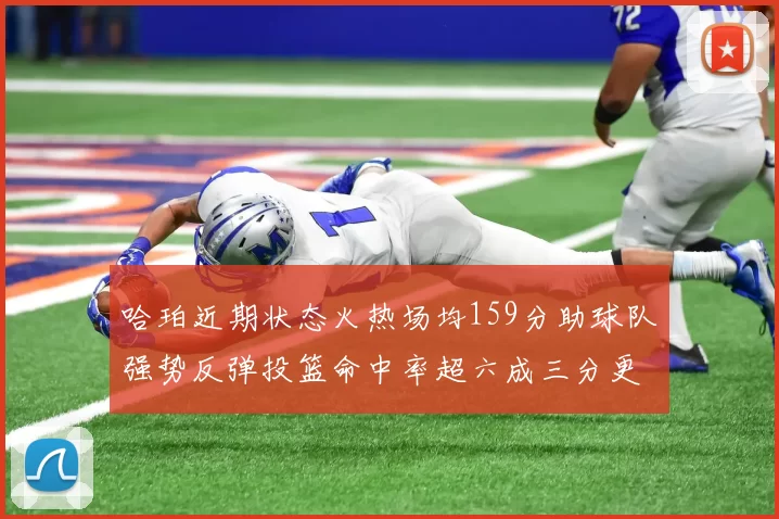 哈珀近期状态火热场均159分助球队强势反弹投篮命中率超六成三分更是惊艳