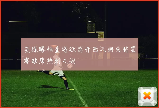 英媒曝帕奎塔欲离开西汉姆或将罢赛缺席热刺之战