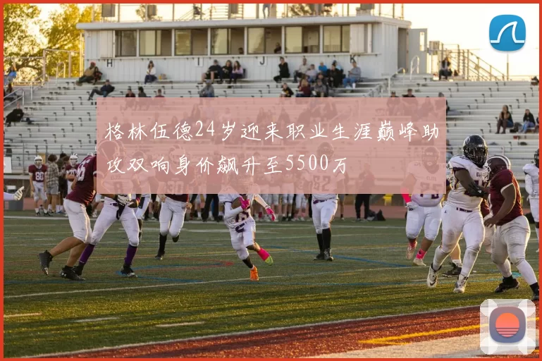 格林伍德24岁迎来职业生涯巅峰助攻双响身价飙升至5500万