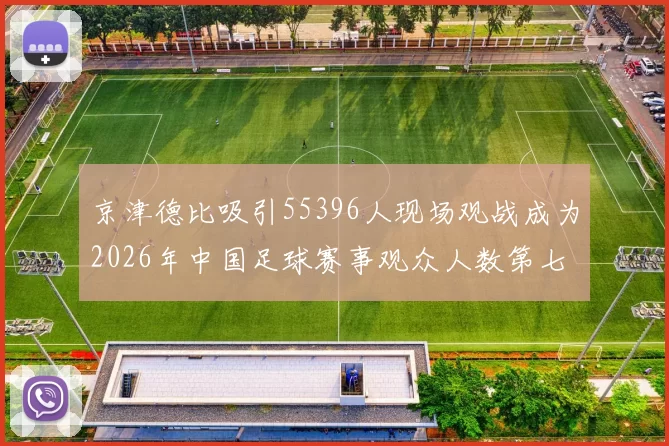 京津德比吸引55396人现场观战成为2026年中国足球赛事观众人数第七位