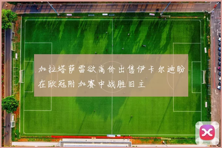 加拉塔萨雷欲高价出售伊卡尔迪盼在欧冠附加赛中战胜旧主