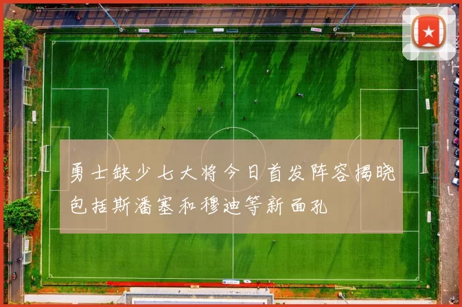 勇士缺少七大将今日首发阵容揭晓包括斯潘塞和穆迪等新面孔